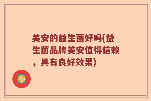 美安的益生菌好吗(益生菌品牌美安值得信赖，具有良好效果)