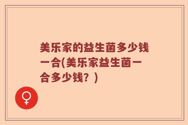 美乐家的益生菌多少钱一合(美乐家益生菌一合多少钱?) 美乐家的益生菌多少钱一合(美乐家益生菌一合多少钱?)