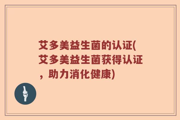 艾多美益生菌的认证(艾多美益生菌获得认证，助力消化健康)