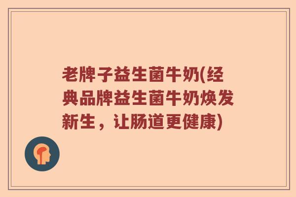 老牌子益生菌牛奶(经典品牌益生菌牛奶焕发新生，让肠道更健康)