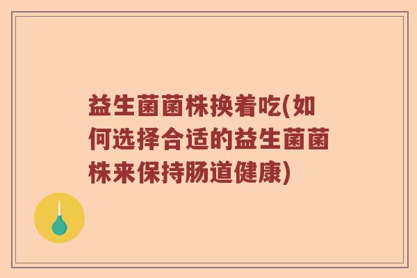 益生菌菌株换着吃(如何选择合适的益生菌菌株来保持肠道健康)