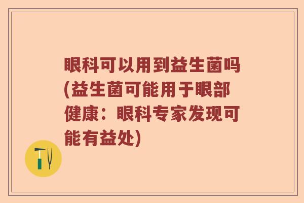眼科可以用到益生菌吗(益生菌可能用于眼部健康：眼科专家发现可能有益处)