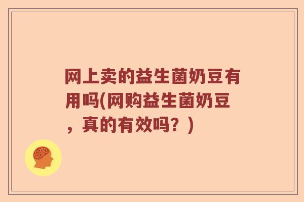 网上卖的益生菌奶豆有用吗(网购益生菌奶豆，真的有效吗？)