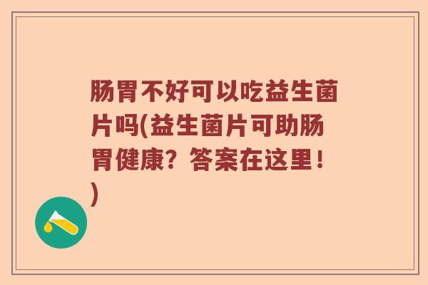 肠胃不好可以吃益生菌片吗(益生菌片可助肠胃健康?答案在这里!) 肠胃不好可以吃益生菌片吗(益生菌片可助肠胃健康?答案在这里!)