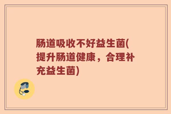 肠道吸收不好益生菌(提升肠道健康，合理补充益生菌)