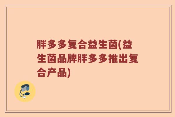 胖多多复合益生菌(益生菌品牌胖多多推出复合产品)