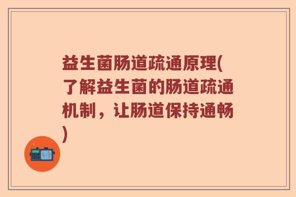 益生菌肠道疏通原理(了解益生菌的肠道疏通机制,让肠道保持通畅) 益生菌肠道疏通原理(了解益生菌的肠道疏通机制,让肠道保持通畅)