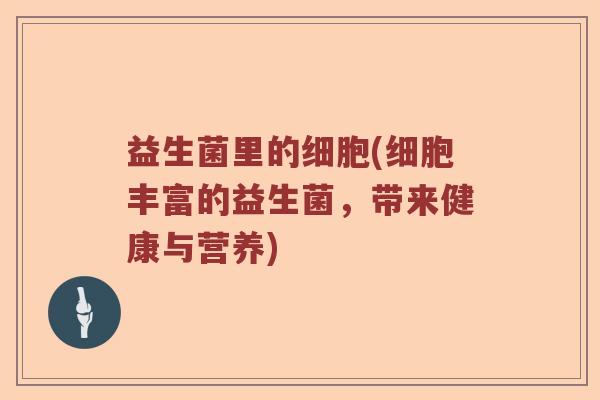 益生菌里的细胞(细胞丰富的益生菌，带来健康与营养)