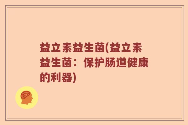 益立素益生菌(益立素益生菌：保护肠道健康的利器)