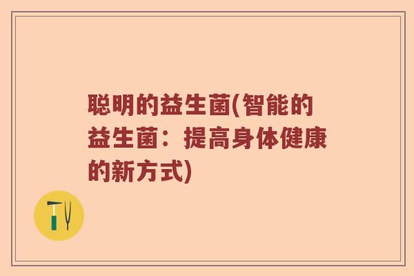 聪明的益生菌(智能的益生菌:提高身体健康的新方式) 聪明的益生菌(智能的益生菌:提高身体健康的新方式)