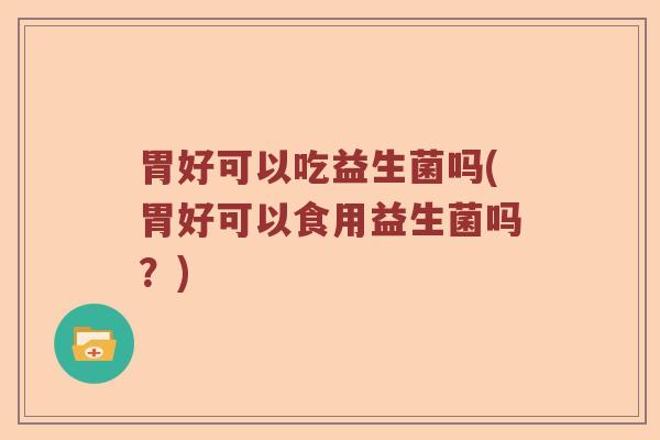 胃好可以吃益生菌吗(胃好可以食用益生菌吗？)