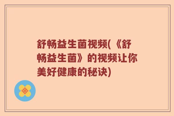 舒畅益生菌视频(《舒畅益生菌》的视频让你美好健康的秘诀)