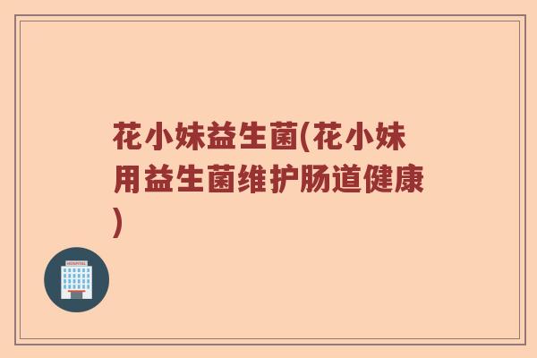 花小妹益生菌(花小妹用益生菌维护肠道健康)