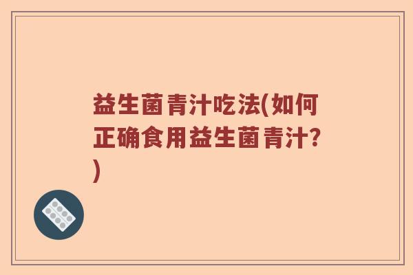 益生菌青汁吃法(如何正确食用益生菌青汁？)