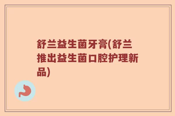 舒兰益生菌牙膏(舒兰推出益生菌口腔护理新品) 舒兰益生菌牙膏(舒兰推出益生菌口腔护理新品)