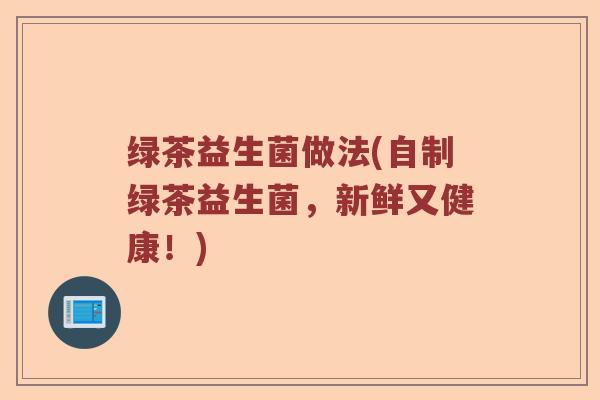绿茶益生菌做法(自制绿茶益生菌，新鲜又健康！)