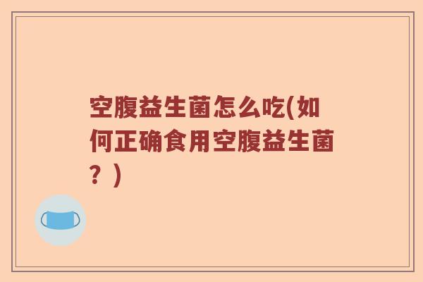 空腹益生菌怎么吃(如何正确食用空腹益生菌？)