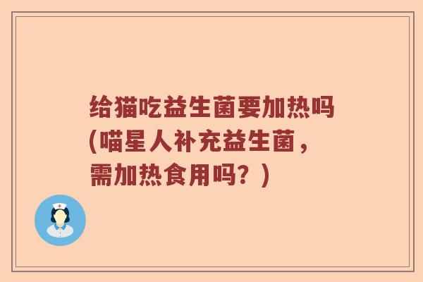给猫吃益生菌要加热吗(喵星人补充益生菌，需加热食用吗？)