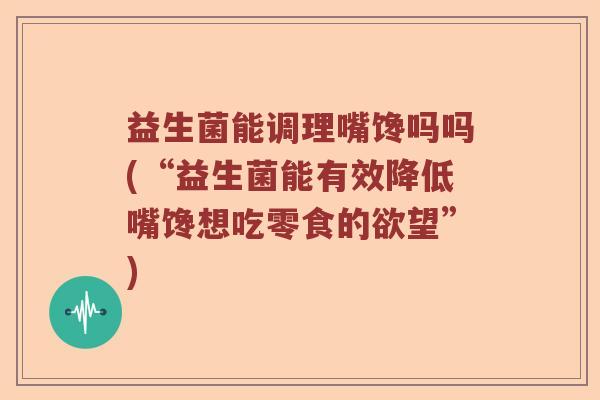 益生菌能调理嘴馋吗吗(“益生菌能有效降低嘴馋想吃零食的欲望”)