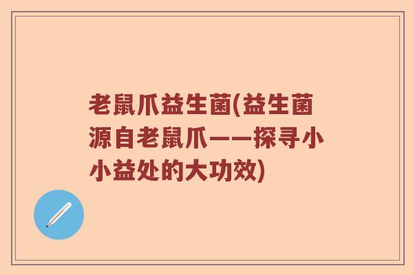 老鼠爪益生菌(益生菌源自老鼠爪——探寻小小益处的大功效)