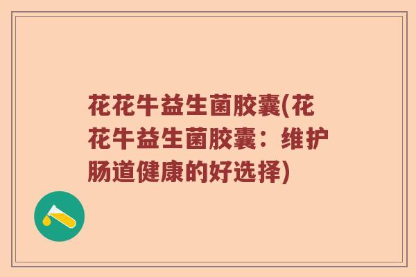 花花牛益生菌胶囊(花花牛益生菌胶囊：维护肠道健康的好选择)
