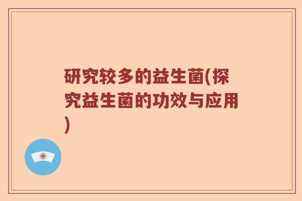 研究较多的益生菌(探究益生菌的功效与应用)