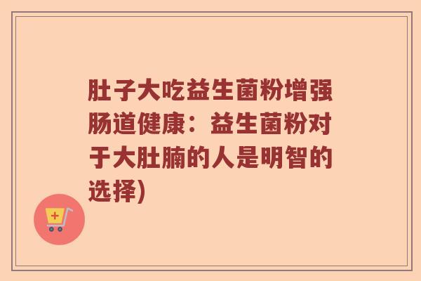 肚子大吃益生菌粉增强肠道健康：益生菌粉对于大肚腩的人是明智的选择)