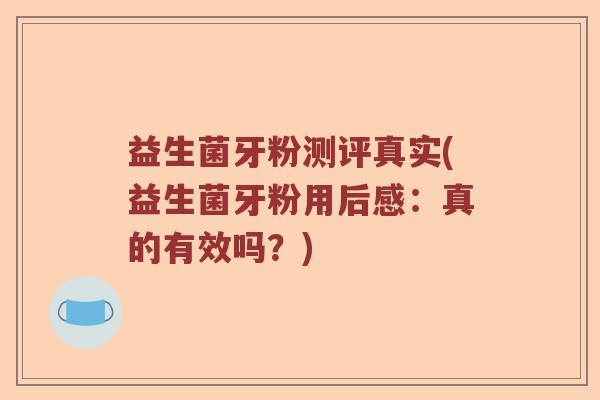 益生菌牙粉测评真实(益生菌牙粉用后感：真的有效吗？)