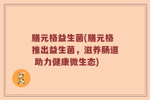 膳元格益生菌(膳元格推出益生菌，滋养肠道 助力健康微生态)