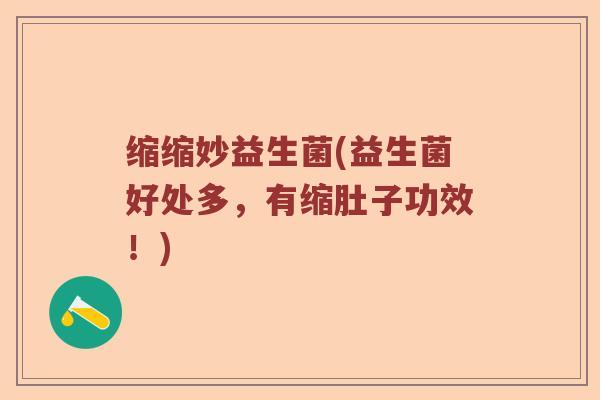 缩缩妙益生菌(益生菌好处多,有缩肚子功效!) 缩缩妙益生菌(益生菌好处多,有缩肚子功效!)