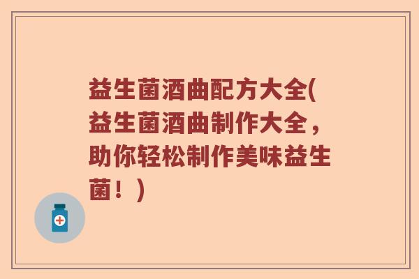 益生菌酒曲配方大全(益生菌酒曲制作大全，助你轻松制作美味益生菌！)