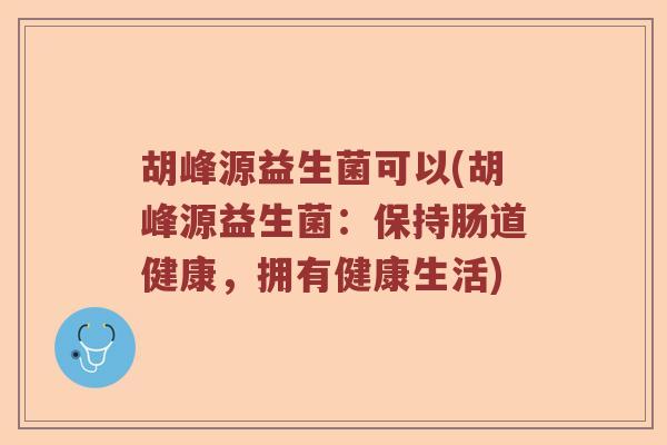 胡峰源益生菌可以(胡峰源益生菌：保持肠道健康，拥有健康生活)