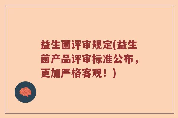 益生菌评审规定(益生菌产品评审标准公布,更加严格客观!) 益生菌评审规定(益生菌产品评审标准公布,更加严格客观!)