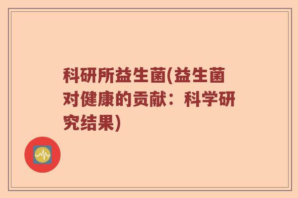 科研所益生菌(益生菌对健康的贡献:科学研究结果) 科研所益生菌(益生菌对健康的贡献:科学研究结果)