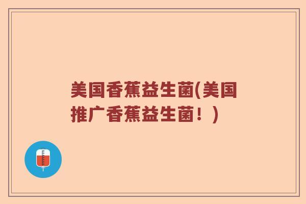 美国香蕉益生菌(美国推广香蕉益生菌！)