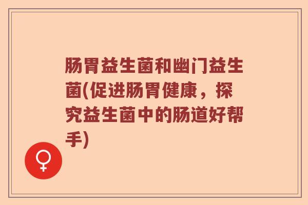 肠胃益生菌和幽门益生菌(促进肠胃健康，探究益生菌中的肠道好帮手)