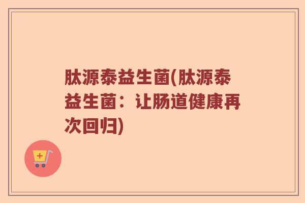 肽源泰益生菌(肽源泰益生菌：让肠道健康再次回归)