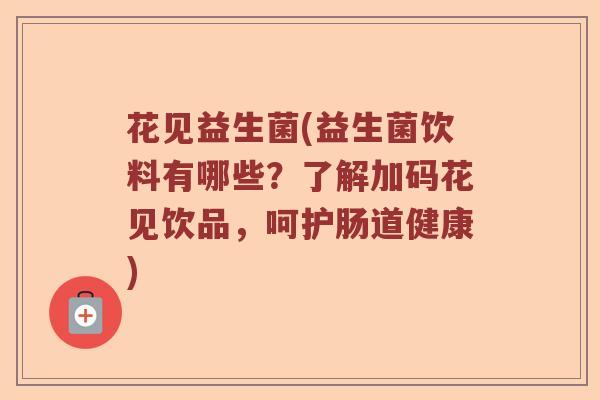 花见益生菌(益生菌饮料有哪些？了解加码花见饮品，呵护肠道健康)