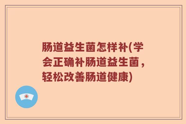 肠道益生菌怎样补(学会正确补肠道益生菌，轻松改善肠道健康)