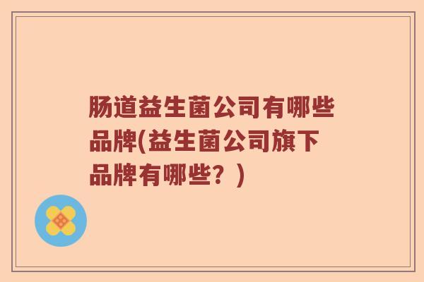 肠道益生菌公司有哪些品牌(益生菌公司旗下品牌有哪些？)