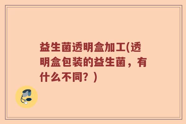 益生菌透明盒加工(透明盒包装的益生菌,有什么不同?) 益生菌透明盒加工(透明盒包装的益生菌,有什么不同?)
