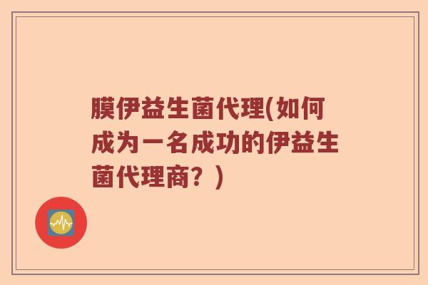 膜伊益生菌代理(如何成为一名成功的伊益生菌代理商？)