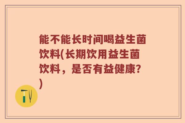 能不能长时间喝益生菌饮料(长期饮用益生菌饮料，是否有益健康？)