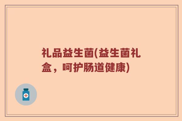 礼品益生菌(益生菌礼盒，呵护肠道健康)