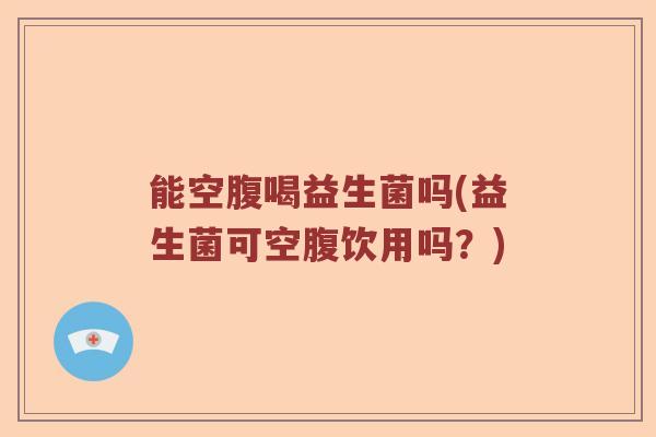 能空腹喝益生菌吗(益生菌可空腹饮用吗?) 能空腹喝益生菌吗(益生菌可空腹饮用吗?)