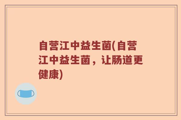 自营江中益生菌(自营江中益生菌，让肠道更健康)