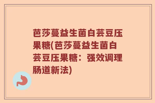 芭莎蔓益生菌白芸豆压果糖(芭莎蔓益生菌白芸豆压果糖：强效调理肠道新法)