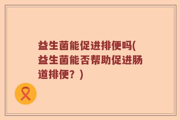 益生菌能促进排便吗(益生菌能否帮助促进肠道排便？)
