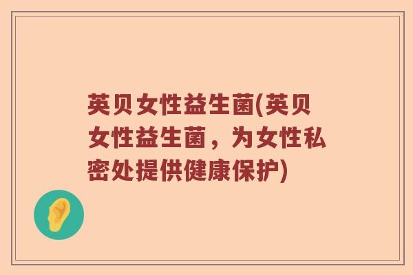英贝女性益生菌(英贝女性益生菌,为女性私密处提供健康保护) 英贝女性益生菌(英贝女性益生菌,为女性私密处提供健康保护)