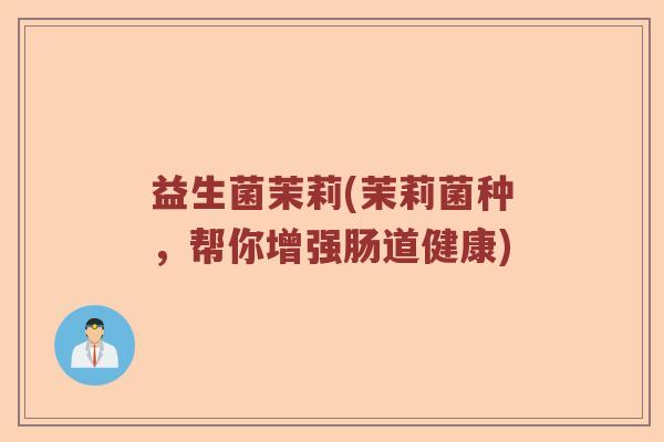 益生菌茉莉(茉莉菌种，帮你增强肠道健康)